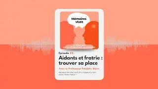 Aidants et fratrie : trouver sa place &ndash; Pr Fr&eacute;d&eacute;ric Blanc | M&eacute;moires Vives &ndash; &Eacute;pisode 6