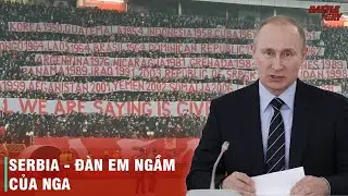 VÌ SAO SERBIA LÀ QUỐC GIA DUY NHẤT Ở CHÂU ÂU DÁM BẤT CHẤP ỦNG HỘ NGA?