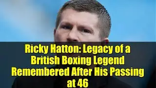 Ricky Hatton: Legacy of a British Boxing Legend Remembered After His Passing at 46