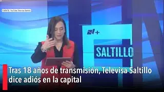 Tras 18 a&ntilde;os de transmisi&oacute;n, Televisa Saltillo dice adi&oacute;s en la capital