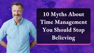 10 Time Management Myths You Must Stop Believing