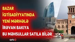 Cənubi Qafqazda yeni dönəm başlayır -Ermənistan Azərbaycana bu məhsulları sata bilər -MÜHÜM AÇIQLAMA