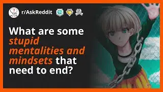 What are some stupid mentalities and mindsets that need to end?