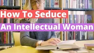 How To Seduce An Intellectual Woman