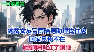 總裁女友冒雨陪男助理找住處，回家見我不在，她卻瞬間紅了眼眶#故事 #小說 #爽文
