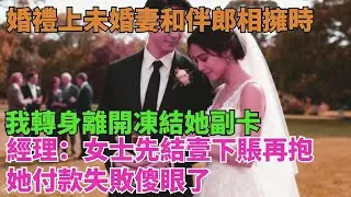 婚禮上未婚妻和伴郎相擁時，我轉身離開凍結她副卡，經理：女士先結壹下賬再抱，她付款失敗傻眼了【清風與你】#激情故事#大彬情感#夢雅故事#小說#爽文