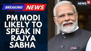 PM Modi Likely To Speak In Rajya Sabha Later | Parliament Updates | News18 Breaking