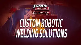 Lincoln Electric Automation Creates Custom Robotic Welding Solutions For Your Unique Business Needs
