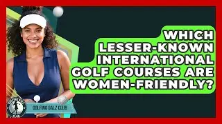 Which Lesser-known International Golf Courses Are Women-friendly? - Golfing Galz Club