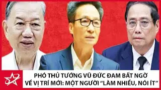 Phó Thủ tướng Vũ Đức Đam bất ngờ về vị trí mới: Một người “làm nhiều, nói ít”