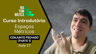 Conjuntos Fechados (Parte 1) | Espa&ccedil;os M&eacute;tricos - Aula 17