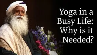 Yoga in a Busy Life: Why is it Needed? - Sadhguru Answers