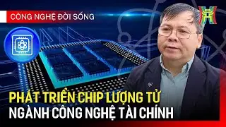 Phát triển Chip lượng tử cho lĩnh vực công nghệ tài chính | Công nghệ đời sống