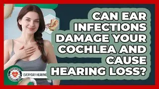 Can Ear Infections Damage Your Cochlea And Cause Hearing Loss? - Everyday Hearing Help