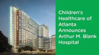 Children's Healthcare of Atlanta Announces the Arthur M. Blank Hospital