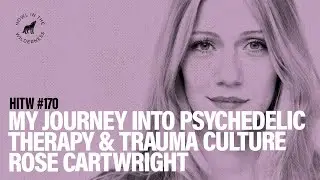 My Journey Into Psychedelic Therapy & Trauma Culture | Rose Cartwright | HITW 170