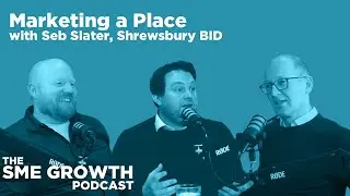 Marketing a Place w/ Seb Slater, Shrewsbury BID │The SME Growth Podcast EP 11