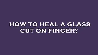 How to heal a glass cut on finger?