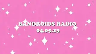 Bandroids Radio (04.05.23)