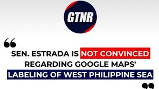 Sen. Estrada is not Convinced Regarding Google Maps' Labeling of West Philippine Sea