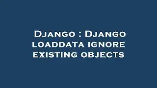 Django : Django loaddata ignore existing objects