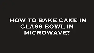 How to bake cake in glass bowl in microwave?