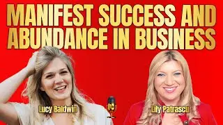 Manifest Success And Abundance In Business - Lucy Baldwin and Lily Patrascu