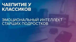 Чаепитие у классиков: Эмоциональный интеллект старших подростков 03.10.2022