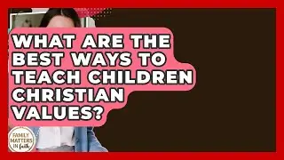 What Are The Best Ways To Teach Children Christian Values? - Family Matters in Faith