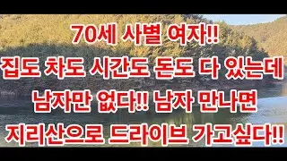 70세 사별 여자!!집도 차도 시간도 돈도 다 있는데 남자만 없다!! 남자 만나면지리산으로 드라이브 가고싶다!!