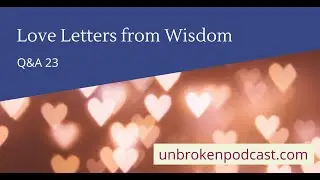 Unbroken Q&A ep 23: Love Letters from Wisdom