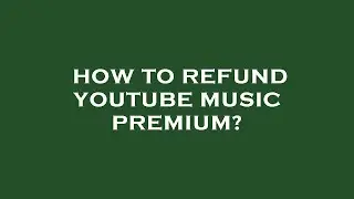 How to refund youtube music premium?