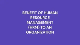 BENEFIT OF HUMAN RESOURCE MANAGEMENT (HRM) TO AN ORGANIZATION