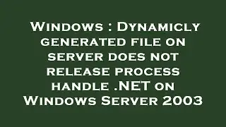Windows : Dynamicly generated file on server does not release process handle .NET on Windows Server