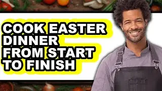 How to Cook Easter Dinner from Start to Finish