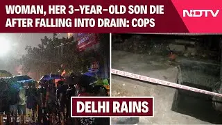 Rain In Delhi | Woman, Her 3-Year-Old Son Die After Falling Into Drain In Delhi: Cops