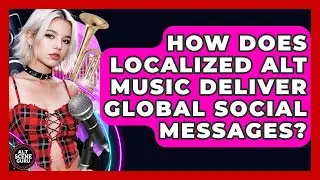 How Does Localized Alt Music Deliver Global Social Messages? - Alt Scene Guru