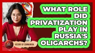 What Role Did Privatization Play In Russia's Oligarchs? - History of Communism