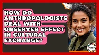 How Do Anthropologists Deal With Observer Effect In Cultural Exchange? - Anthropology Insights