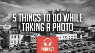 5 Things To Do While Taking a Photo - PictureMonk Photography Podcast 068