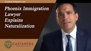 Phoenix Immigration Lawyer Explains Naturalization | Castaneda Immigration Law