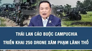 Tâm điểm quốc tế: Thái Lan cáo buộc Campuchia triển khai 250 drone xâm phạm lãnh thổ