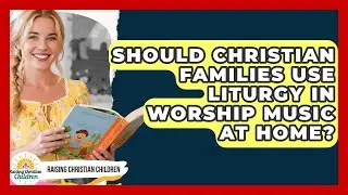Should Christian Families Use Liturgy In Worship Music At Home? - Raising Christian Children