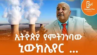 ኢትዮጵያ የምትገነባው ኒውክሌር …… | ጋዜጣ_ፕላስ