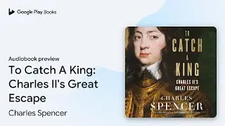 To Catch A King: Charles II's Great Escape by Charles Spencer &middot; Audiobook preview