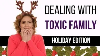 Dealing With Toxic Family Members During Holidays (No Fighting Christmas and New Years)