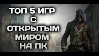 ТОП 5 КРУТЫХ ИГР С ОТКРЫТЫМ МИРОМ НА ПК