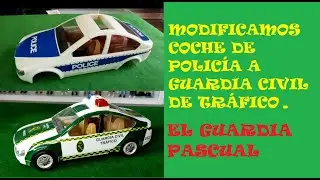 EL GUARDIA PASCUAL Y SUS JUGUETES: MODIFICAMOS COCHE DE POLICIA A GUARDIA CIVIL DE TRÁFICO.