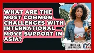 What Are the Most Common Challenges with International Move Support in Asia?