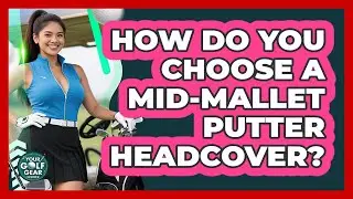 How Do You Choose A Mid-Mallet Putter Headcover?
